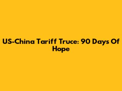 US-China Tariff Truce: 90 Days Of Hope