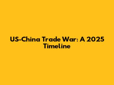 US-China Trade War: A 2025 Timeline