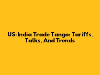 US-India Trade Tango: Tariffs, Talks, And Trends