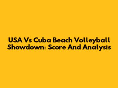USA Vs Cuba Beach Volleyball Showdown: Score And Analysis
