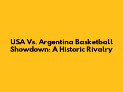 USA Vs. Argentina Basketball Showdown: A Historic Rivalry