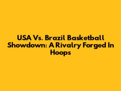 USA Vs. Brazil Basketball Showdown: A Rivalry Forged In Hoops