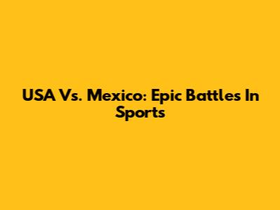 USA Vs. Mexico: Epic Battles In Sports