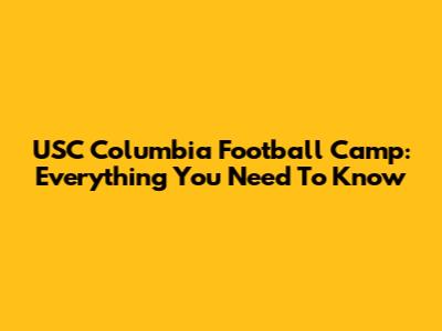 USC Columbia Football Camp: Everything You Need To Know
