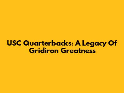 USC Quarterbacks: A Legacy Of Gridiron Greatness