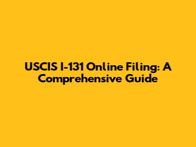 USCIS I-131 Online Filing: A Comprehensive Guide