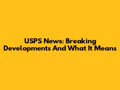 USPS News: Breaking Developments And What It Means