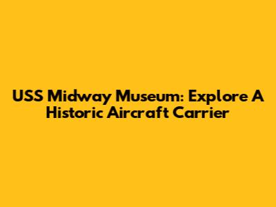 USS Midway Museum: Explore A Historic Aircraft Carrier