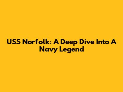 USS Norfolk: A Deep Dive Into A Navy Legend