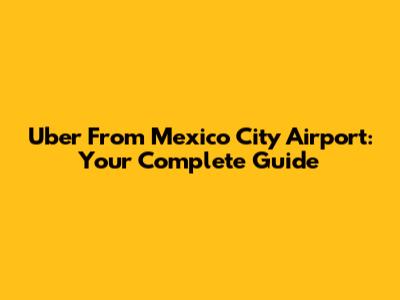 Uber From Mexico City Airport: Your Complete Guide