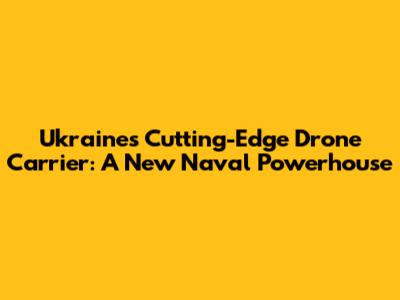 Ukraine's Cutting-Edge Drone Carrier: A New Naval Powerhouse