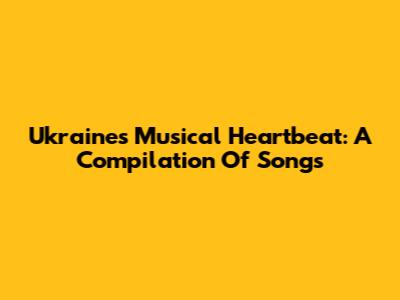 Ukraine's Musical Heartbeat: A Compilation Of Songs