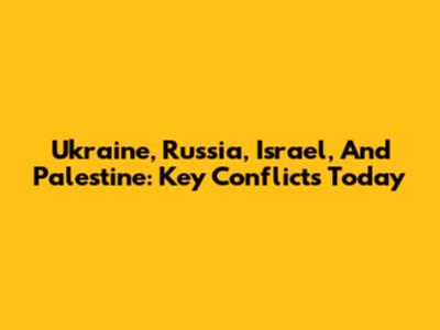 Ukraine, Russia, Israel, And Palestine: Key Conflicts Today