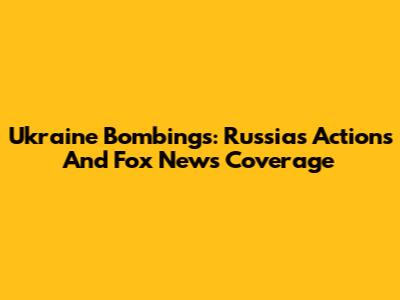 Ukraine Bombings: Russia's Actions And Fox News Coverage