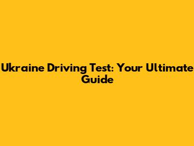 Ukraine Driving Test: Your Ultimate Guide