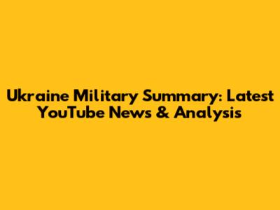 Ukraine Military Summary: Latest YouTube News & Analysis