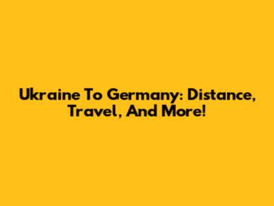 Ukraine To Germany: Distance, Travel, And More!
