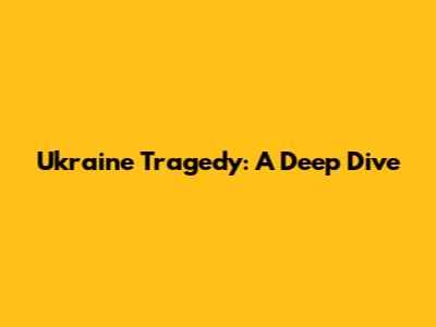 Ukraine Tragedy: A Deep Dive