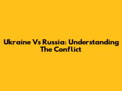 Ukraine Vs Russia: Understanding The Conflict