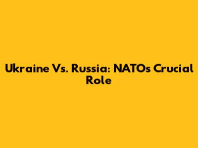 Ukraine Vs. Russia: NATO's Crucial Role
