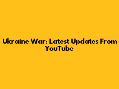 Ukraine War: Latest Updates From YouTube