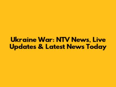 Ukraine War: NTV News, Live Updates & Latest News Today