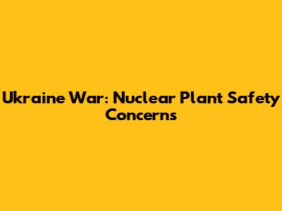 Ukraine War: Nuclear Plant Safety Concerns