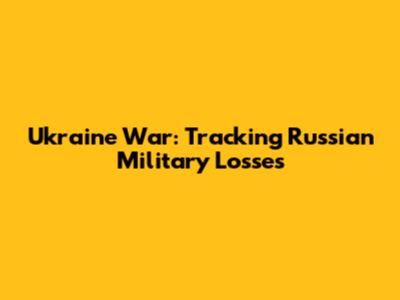 Ukraine War: Tracking Russian Military Losses