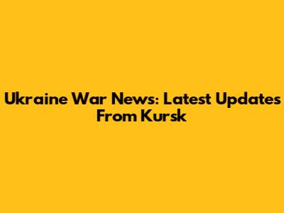Ukraine War News: Latest Updates From Kursk