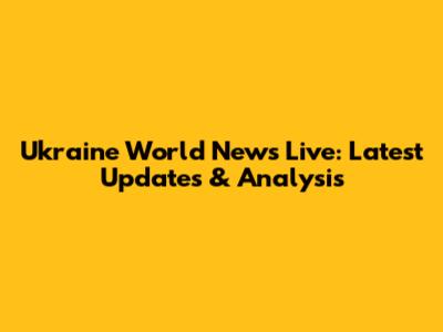 Ukraine World News Live: Latest Updates & Analysis