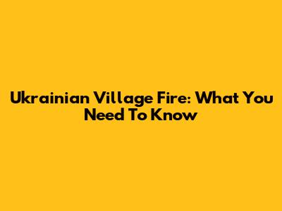 Ukrainian Village Fire: What You Need To Know