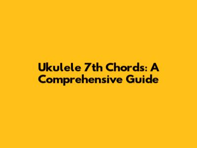 Ukulele 7th Chords: A Comprehensive Guide
