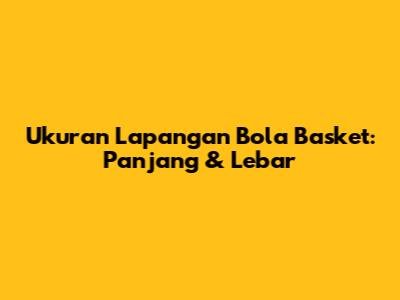 Ukuran Lapangan Bola Basket: Panjang & Lebar