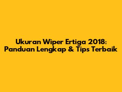 Ukuran Wiper Ertiga 2018: Panduan Lengkap & Tips Terbaik