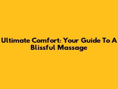 Ultimate Comfort: Your Guide To A Blissful Massage