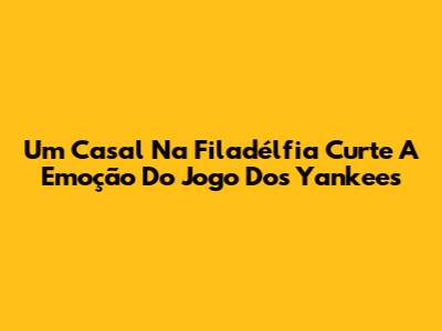 Um Casal Na Filadélfia Curte A Emoção Do Jogo Dos Yankees