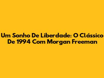 Um Sonho De Liberdade: O Clássico De 1994 Com Morgan Freeman