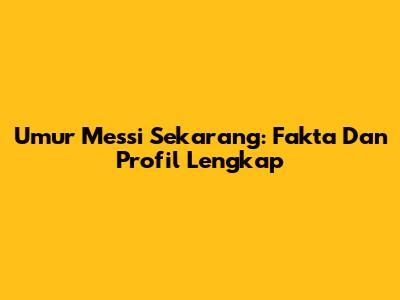 Umur Messi Sekarang: Fakta Dan Profil Lengkap