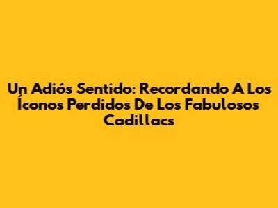 Un Adiós Sentido: Recordando A Los Íconos Perdidos De Los Fabulosos Cadillacs