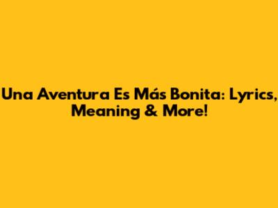 Una Aventura Es Más Bonita: Lyrics, Meaning & More!