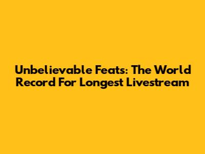 Unbelievable Feats: The World Record For Longest Livestream