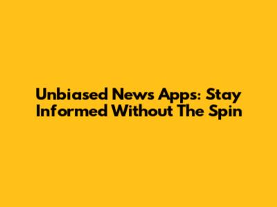 Unbiased News Apps: Stay Informed Without The Spin