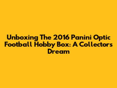 Unboxing The 2016 Panini Optic Football Hobby Box: A Collector's Dream