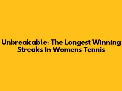 Unbreakable: The Longest Winning Streaks In Women's Tennis