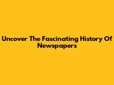 Uncover The Fascinating History Of Newspapers