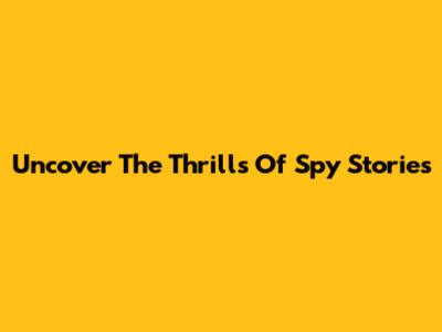 Uncover The Thrills Of Spy Stories