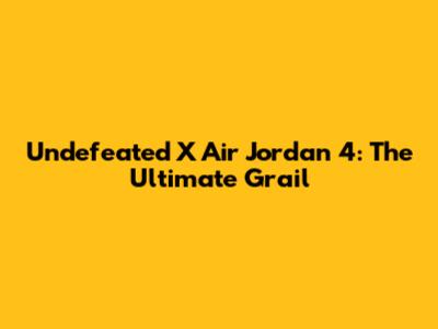 Undefeated X Air Jordan 4: The Ultimate Grail