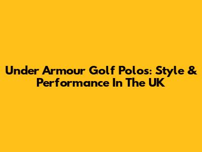 Under Armour Golf Polos: Style & Performance In The UK