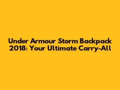 Under Armour Storm Backpack 2018: Your Ultimate Carry-All