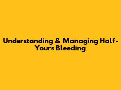 Understanding & Managing Half-Yours Bleeding